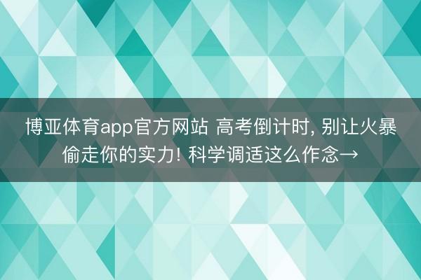博亚体育app官方网站 高考倒计时， 别让火暴偷走你的实力! 科学调适这么作念→