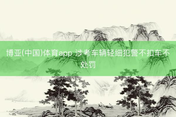 博亚(中国)体育app 涉考车辆轻细犯警不扣车不处罚