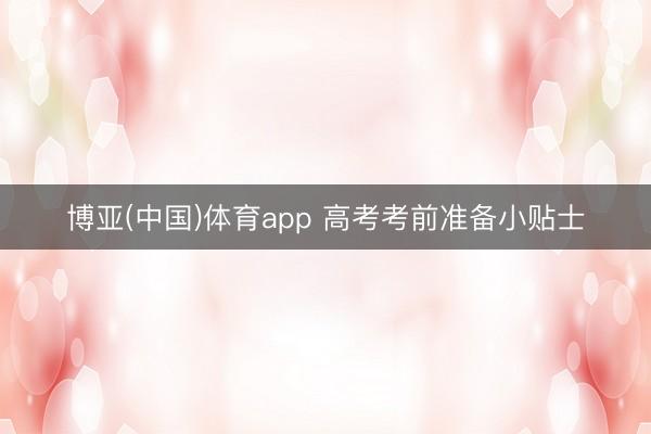 博亚(中国)体育app 高考考前准备小贴士