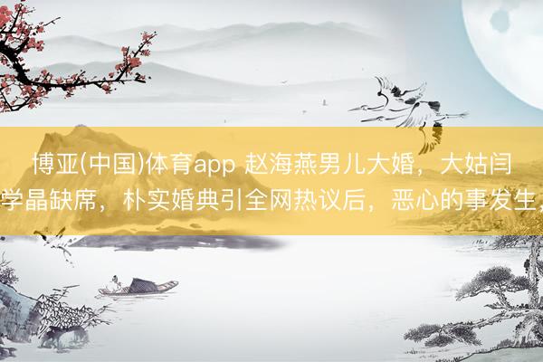 博亚(中国)体育app 赵海燕男儿大婚，大姑闫学晶缺席，朴实婚典引全网热议后，恶心的事发生，