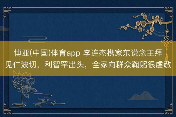 博亚(中国)体育app 李连杰携家东说念主拜见仁波切，利智罕出头，全家向群众鞠躬很虔敬