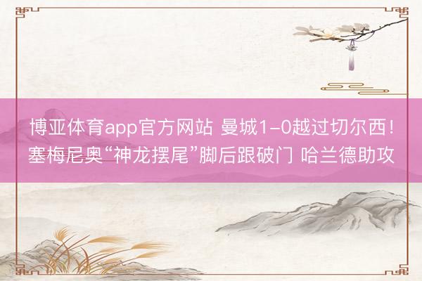博亚体育app官方网站 曼城1-0越过切尔西！塞梅尼奥“神龙摆尾”脚后跟破门 哈兰德助攻