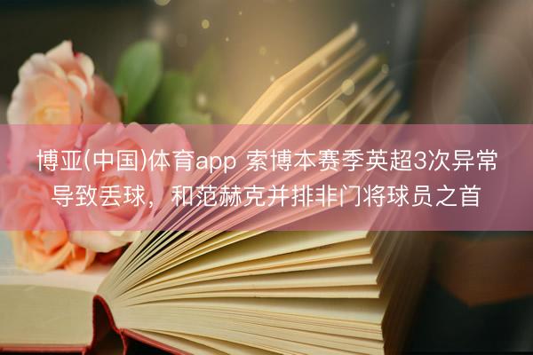 博亚(中国)体育app 索博本赛季英超3次异常导致丢球，和范赫克并排非门将球员之首