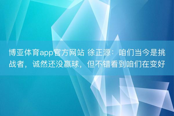 博亚体育app官方网站 徐正源:咱们当今是挑战者,诚然还没赢球,但不错看到咱们在变好