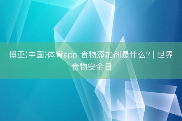 博亚(中国)体育app 食物添加剂是什么? | 世界食物安全日