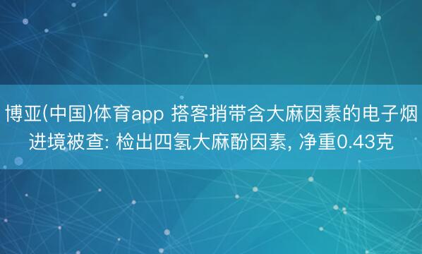 博亚(中国)体育app 搭客捎带含大麻因素的电子烟进境被查: 检出四氢大麻酚因素, 净重0.43克