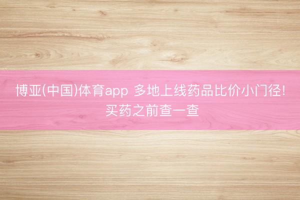 博亚(中国)体育app 多地上线药品比价小门径! 买药之前查一查