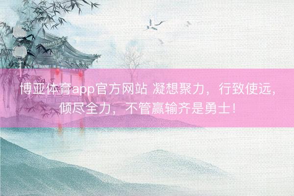 博亚体育app官方网站 凝想聚力，行致使远，倾尽全力，不管赢输齐是勇士！