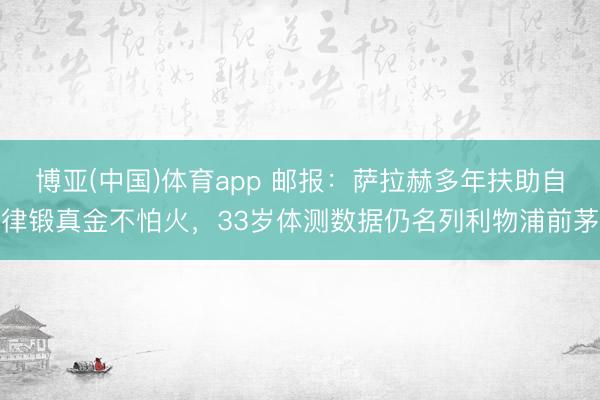 博亚(中国)体育app 邮报:萨拉赫多年扶助自律锻真金不怕火,33岁体测数据仍名列利物浦前茅