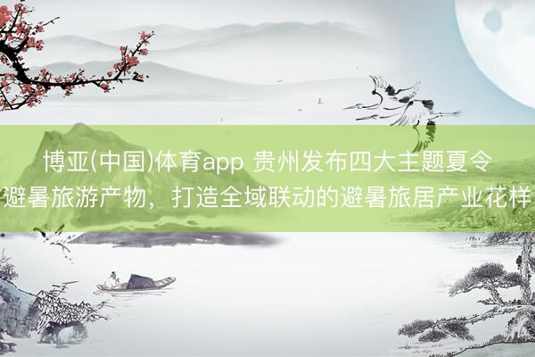 博亚(中国)体育app 贵州发布四大主题夏令避暑
