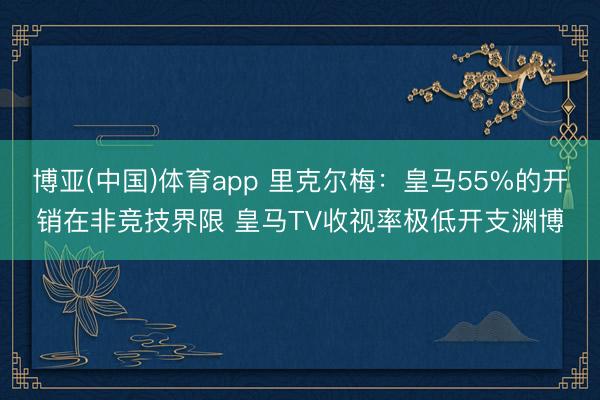 博亚(中国)体育app 里克尔梅：皇马55%的开销在非竞技界限 皇马TV收视率极低开支渊博