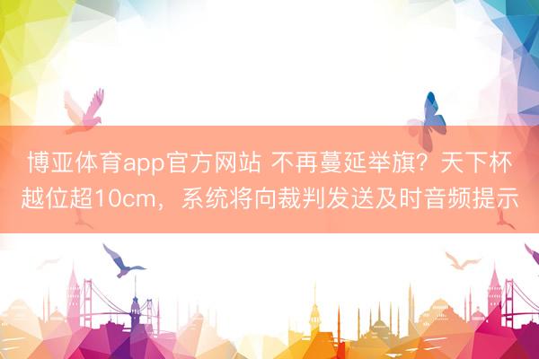 博亚体育app官方网站 不再蔓延举旗？天下杯越位超10cm，系统将向裁判发送及时音频提示