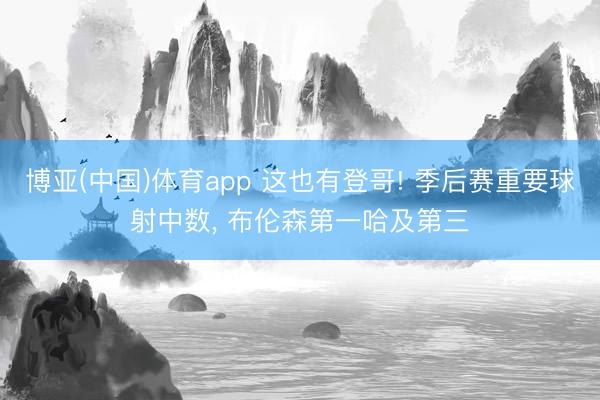 博亚(中国)体育app 这也有登哥! 季后赛重要球射中数， 布伦森第一哈及第三