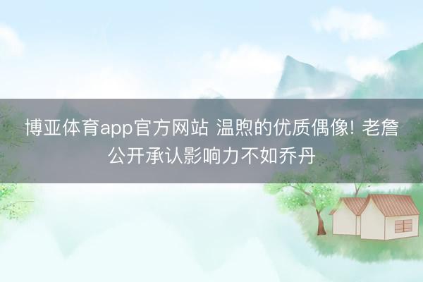 博亚体育app官方网站 温煦的优质偶像! 老詹公开承认影响力不如乔丹