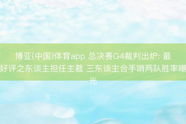 博亚(中国)体育app 总决赛G4裁判出炉: 最受好评之东谈主担任主裁 三东谈主合手哨两队胜率曝光