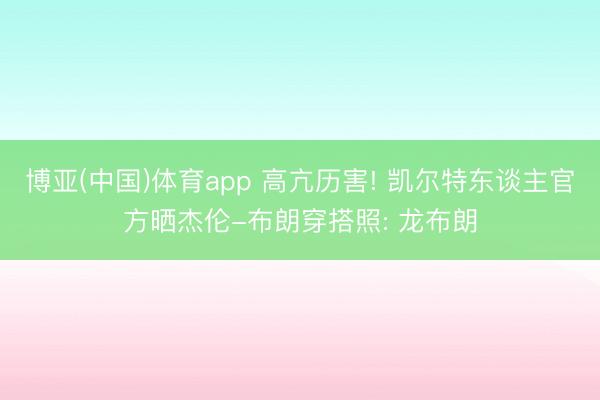 博亚(中国)体育app 高亢历害! 凯尔特东谈主官方晒杰伦-布朗穿搭照: 龙布朗