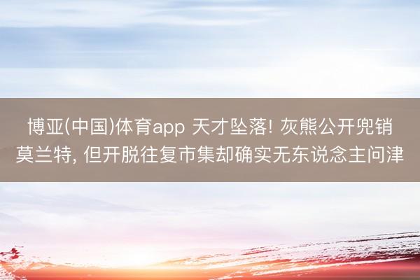 博亚(中国)体育app 天才坠落! 灰熊公开兜销莫兰特， 但开脱往复市集却确实无东说念主问津