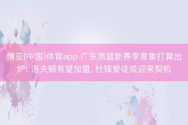 博亚(中国)体育app 广东男篮新赛季意象打算出炉! 洛夫顿有望加盟， 杜锋爱徒或迎来契机