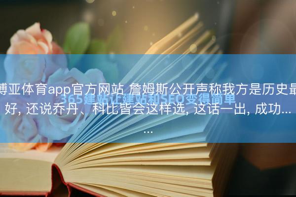博亚体育app官方网站 詹姆斯公开声称我方是历史最好， 还说乔丹、科比皆会这样选， 这话一出， 成功...