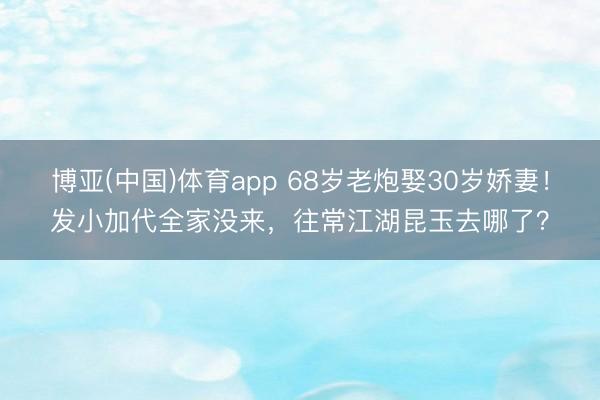 博亚(中国)体育app 68岁老炮娶30岁娇妻！发小加代全家没来，往常江湖昆玉去哪了？
