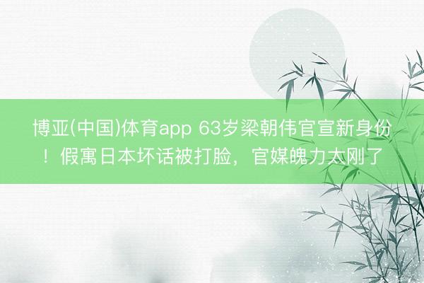 博亚(中国)体育app 63岁梁朝伟官宣新身份！假寓日本坏话被打脸，官媒魄力太刚了