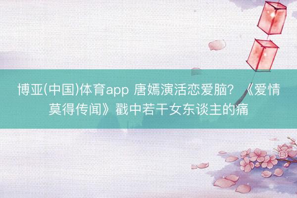 博亚(中国)体育app 唐嫣演活恋爱脑?《爱情莫得传闻》戳中若干女东谈主的痛