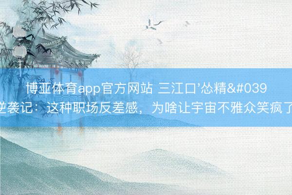 博亚体育app官方网站 三江口'怂精'逆袭记：这种职场反差感，为啥让宇宙不雅众笑疯了？