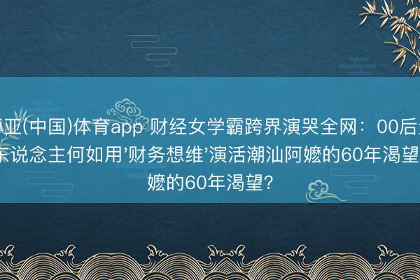 博亚(中国)体育app 财经女学霸跨界演哭全网：00后素东说念主何如用'财务想维'演活潮汕阿嬷的60年渴望？