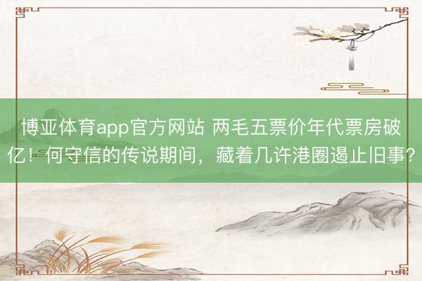 博亚体育app官方网站 两毛五票价年代票房破亿！何守信的传说期间，藏着几许港圈遏止旧事？