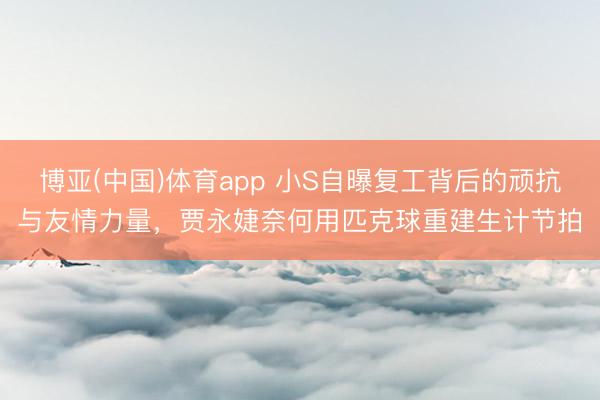 博亚(中国)体育app 小S自曝复工背后的顽抗与友情力量，贾永婕奈何用匹克球重建生计节拍