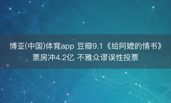 博亚(中国)体育app 豆瓣9.1《给阿嬷的情书》票房冲4.2亿 不雅众谬误性投票