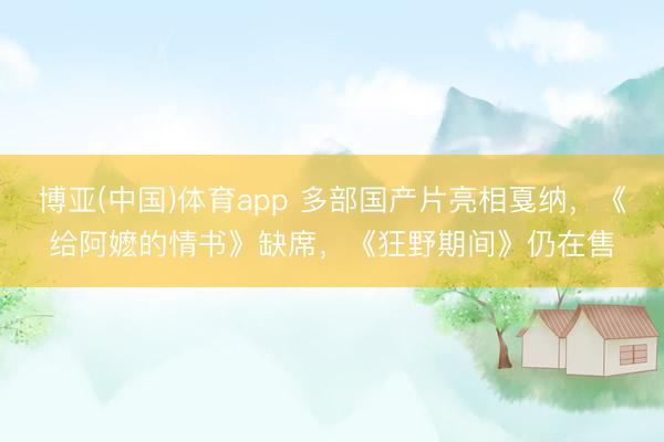 博亚(中国)体育app 多部国产片亮相戛纳，《给阿嬷的情书》缺席，《狂野期间》仍在售