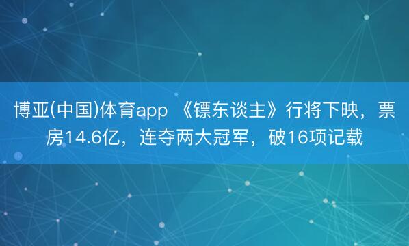 博亚(中国)体育app 《镖东谈主》行将下映，票房14.6亿，连夺两大冠军，破16项记载