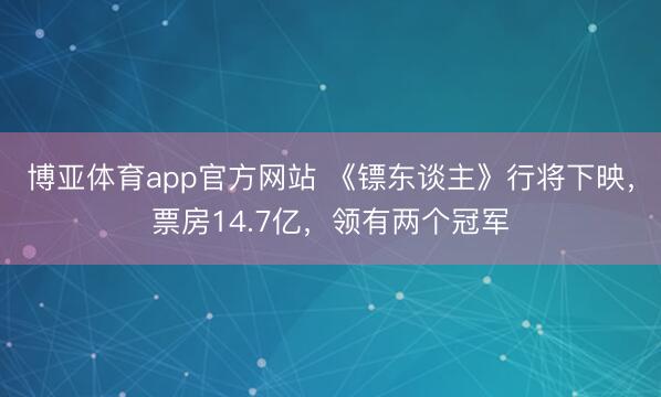 博亚体育app官方网站 《镖东谈主》行将下映，票房14.7亿，领有两个冠军