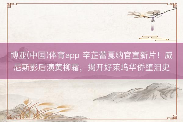 博亚(中国)体育app 辛芷蕾戛纳官宣新片！威尼斯影后演黄柳霜，揭开好莱坞华侨堕泪史