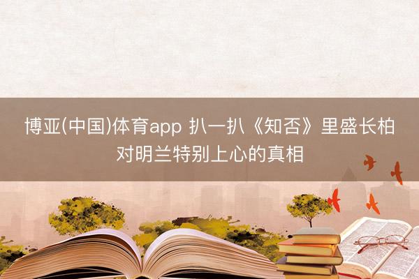 博亚(中国)体育app 扒一扒《知否》里盛长柏对明兰特别上心的真相