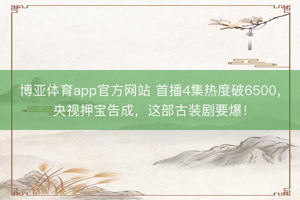 博亚体育app官方网站 首播4集热度破6500,央视押宝告成,这部古装剧要爆!