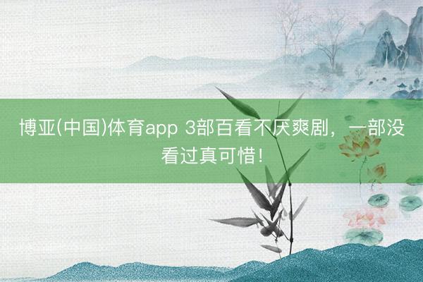博亚(中国)体育app 3部百看不厌爽剧，一部没看过真可惜！