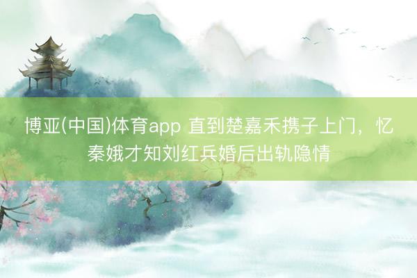博亚(中国)体育app 直到楚嘉禾携子上门，忆秦娥才知刘红兵婚后出轨隐情