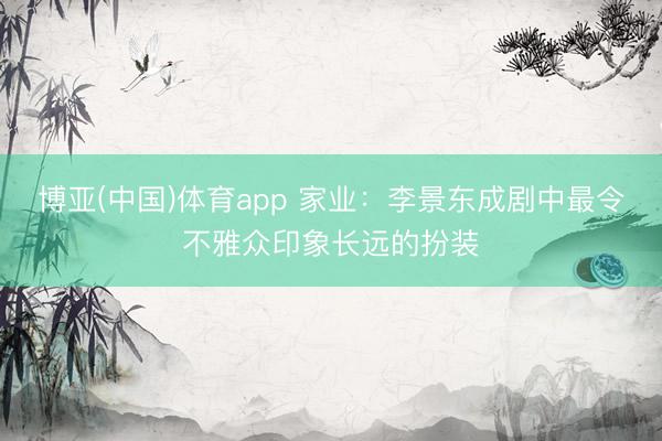 博亚(中国)体育app 家业：李景东成剧中最令不雅众印象长远的扮装