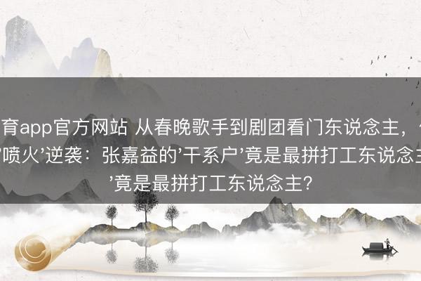 博亚体育app官方网站 从春晚歌手到剧团看门东说念主，他58岁靠'喷火'逆袭：张嘉益的'干系户'竟是最拼打工东说念主？