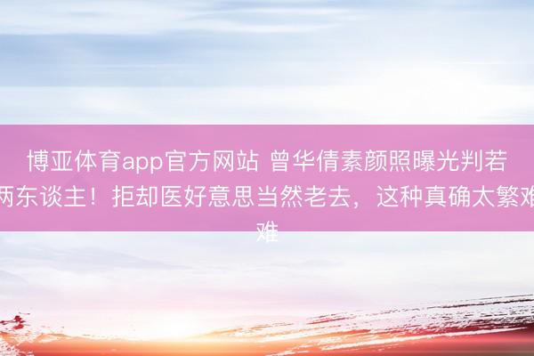 博亚体育app官方网站 曾华倩素颜照曝光判若两东谈主！拒却医好意思当然老去，这种真确太繁难
