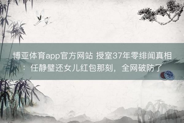 博亚体育app官方网站 授室37年零绯闻真相：任静璧还女儿红包那刻，全网破防了