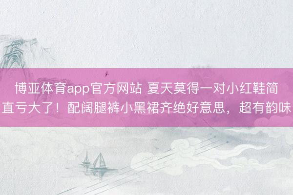 博亚体育app官方网站 夏天莫得一对小红鞋简直亏大了！配阔腿裤小黑裙齐绝好意思，超有韵味