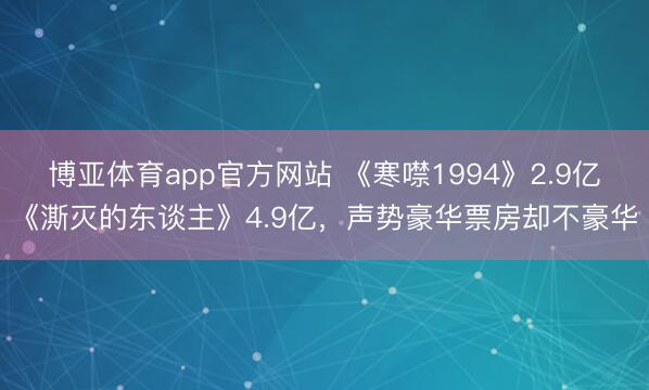 博亚体育app官方网站 《寒噤1994》2.9亿《澌灭的东谈主》4.9亿，声势豪华票房却不豪华