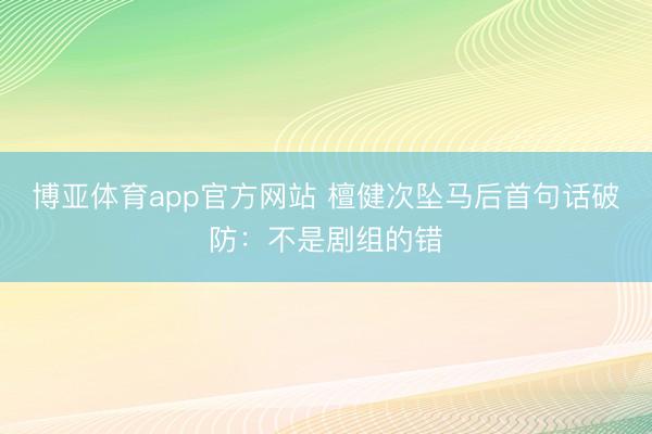 博亚体育app官方网站 檀健次坠马后首句话破防：不是剧组的错