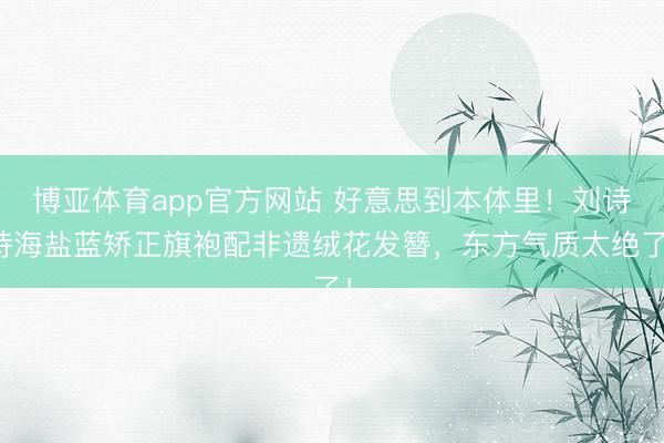 博亚体育app官方网站 好意思到本体里！刘诗诗海盐蓝矫正旗袍配非遗绒花发簪，东方气质太绝了！