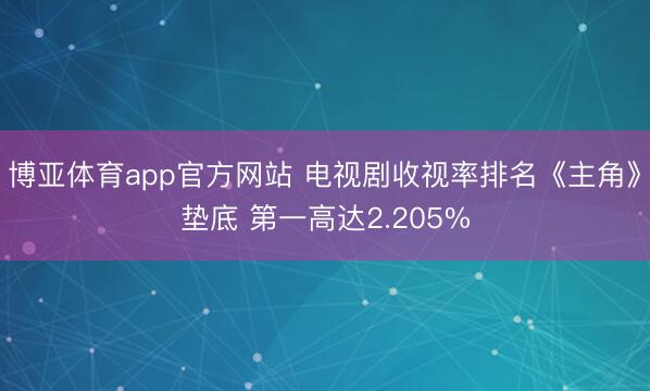 博亚体育app官方网站 电视剧收视率排名《主角》垫底 第一高达2.205%