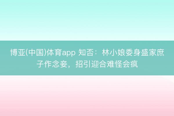 博亚(中国)体育app 知否：林小娘委身盛家庶子作念妾，招引迎合难怪会疯