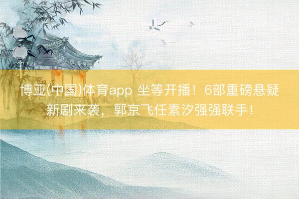 博亚(中国)体育app 坐等开播！6部重磅悬疑新剧来袭，郭京飞任素汐强强联手！